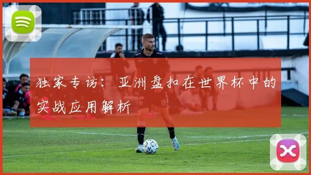 独家专访：亚洲盘扣在世界杯中的实战应用解析